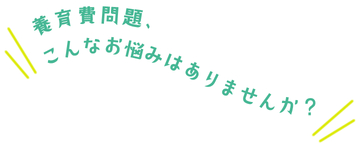養育費問題、こんなお悩みはありませんか?
